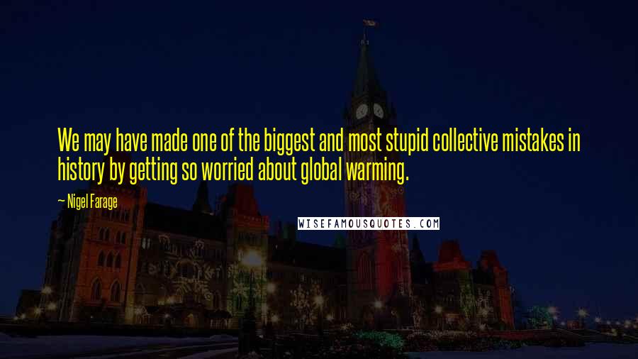 Nigel Farage Quotes: We may have made one of the biggest and most stupid collective mistakes in history by getting so worried about global warming.