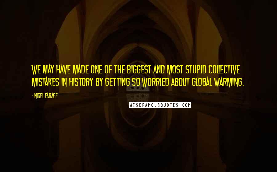 Nigel Farage Quotes: We may have made one of the biggest and most stupid collective mistakes in history by getting so worried about global warming.