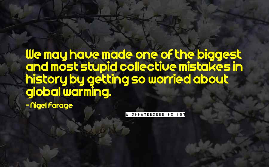 Nigel Farage Quotes: We may have made one of the biggest and most stupid collective mistakes in history by getting so worried about global warming.