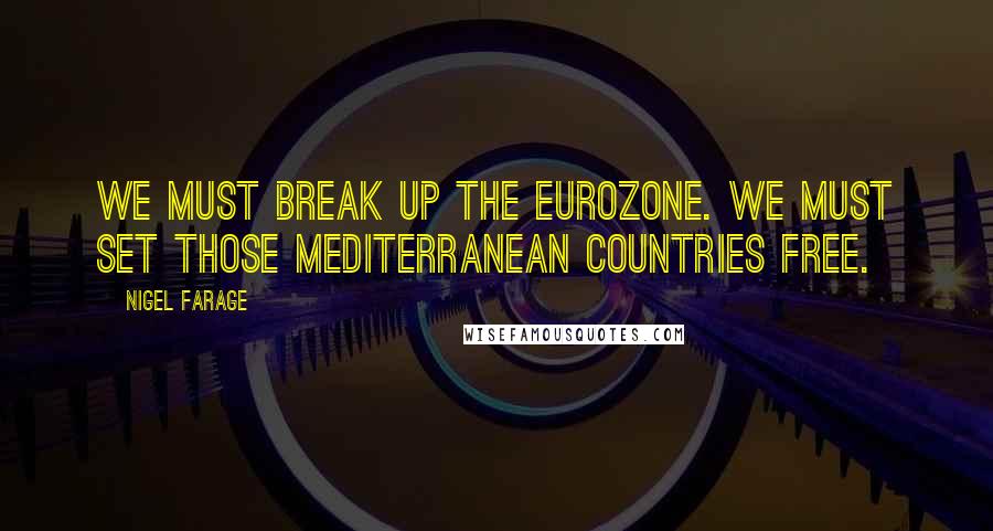 Nigel Farage Quotes: We must break up the eurozone. We must set those Mediterranean countries free.