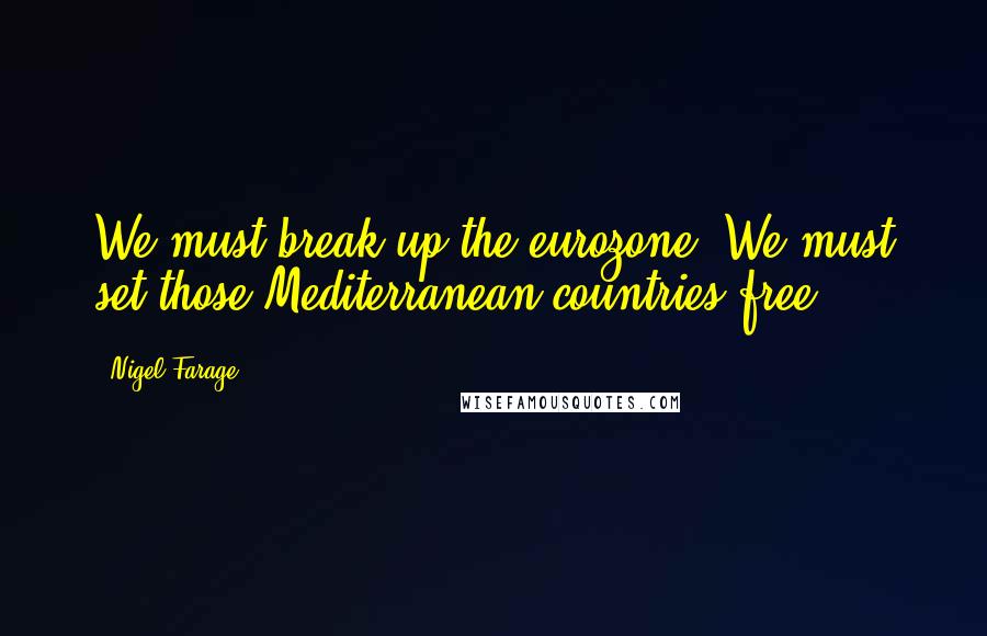 Nigel Farage Quotes: We must break up the eurozone. We must set those Mediterranean countries free.