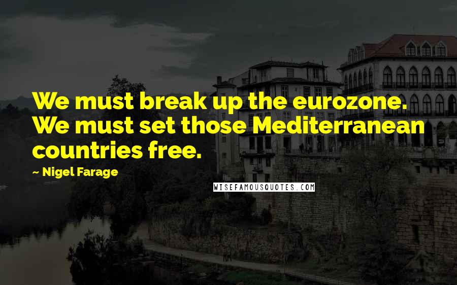 Nigel Farage Quotes: We must break up the eurozone. We must set those Mediterranean countries free.