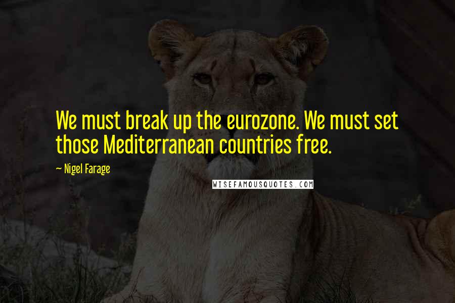 Nigel Farage Quotes: We must break up the eurozone. We must set those Mediterranean countries free.