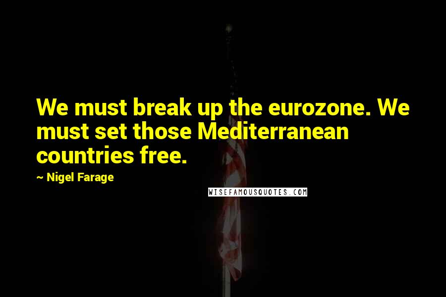 Nigel Farage Quotes: We must break up the eurozone. We must set those Mediterranean countries free.