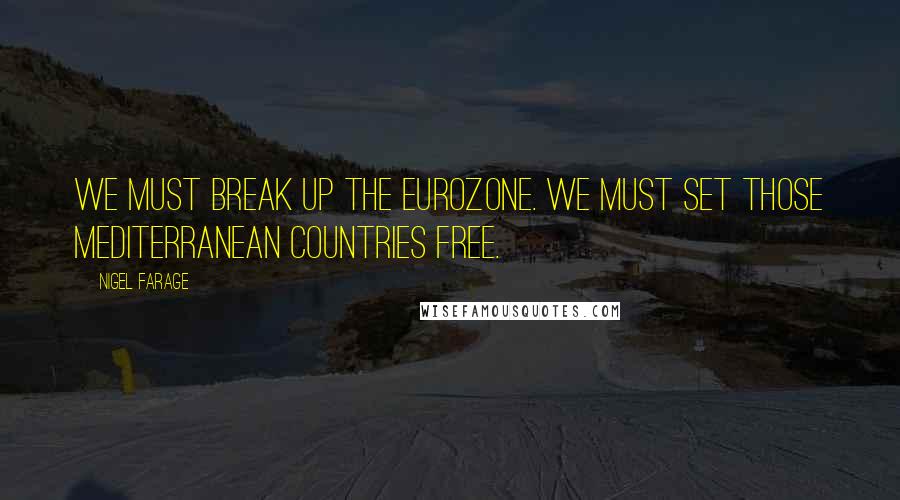 Nigel Farage Quotes: We must break up the eurozone. We must set those Mediterranean countries free.