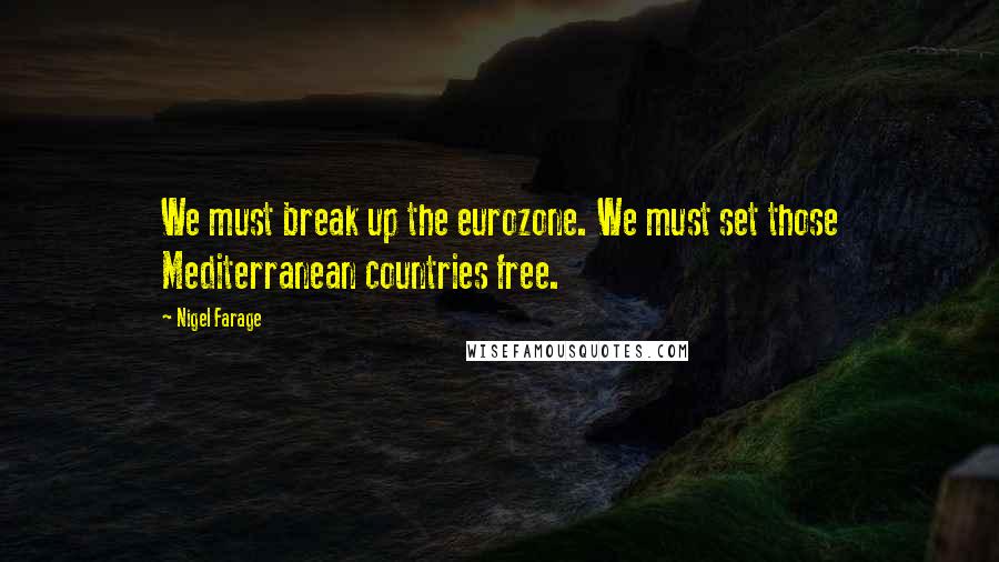 Nigel Farage Quotes: We must break up the eurozone. We must set those Mediterranean countries free.