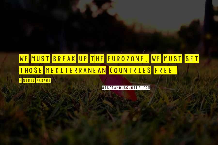 Nigel Farage Quotes: We must break up the eurozone. We must set those Mediterranean countries free.