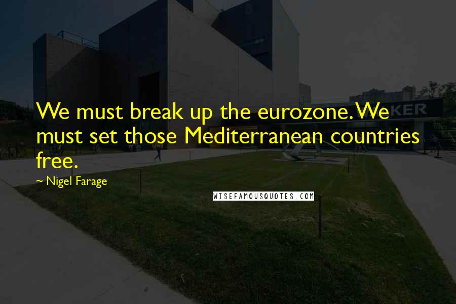 Nigel Farage Quotes: We must break up the eurozone. We must set those Mediterranean countries free.