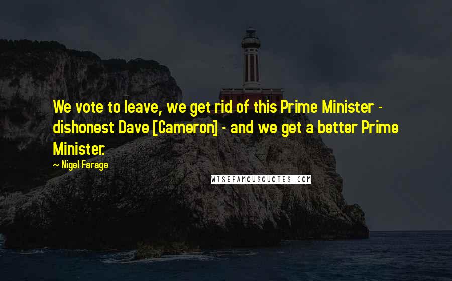 Nigel Farage Quotes: We vote to leave, we get rid of this Prime Minister - dishonest Dave [Cameron] - and we get a better Prime Minister.
