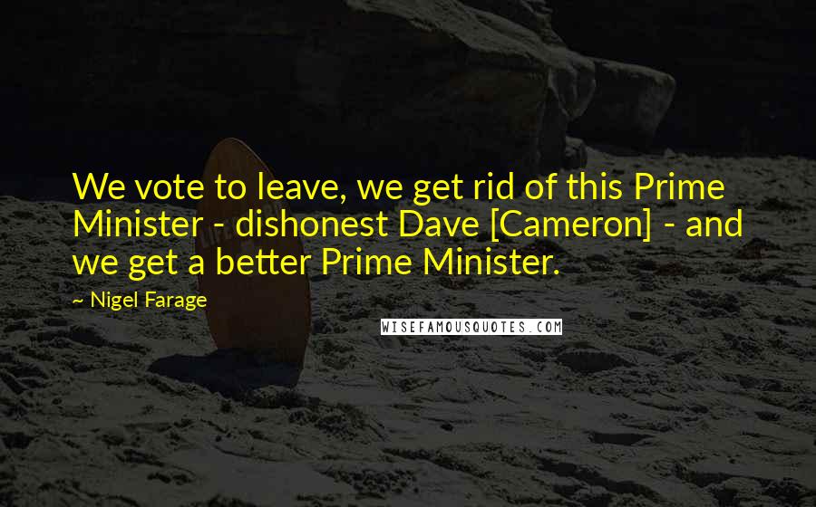 Nigel Farage Quotes: We vote to leave, we get rid of this Prime Minister - dishonest Dave [Cameron] - and we get a better Prime Minister.