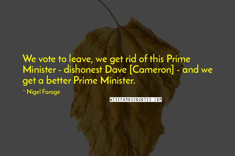 Nigel Farage Quotes: We vote to leave, we get rid of this Prime Minister - dishonest Dave [Cameron] - and we get a better Prime Minister.