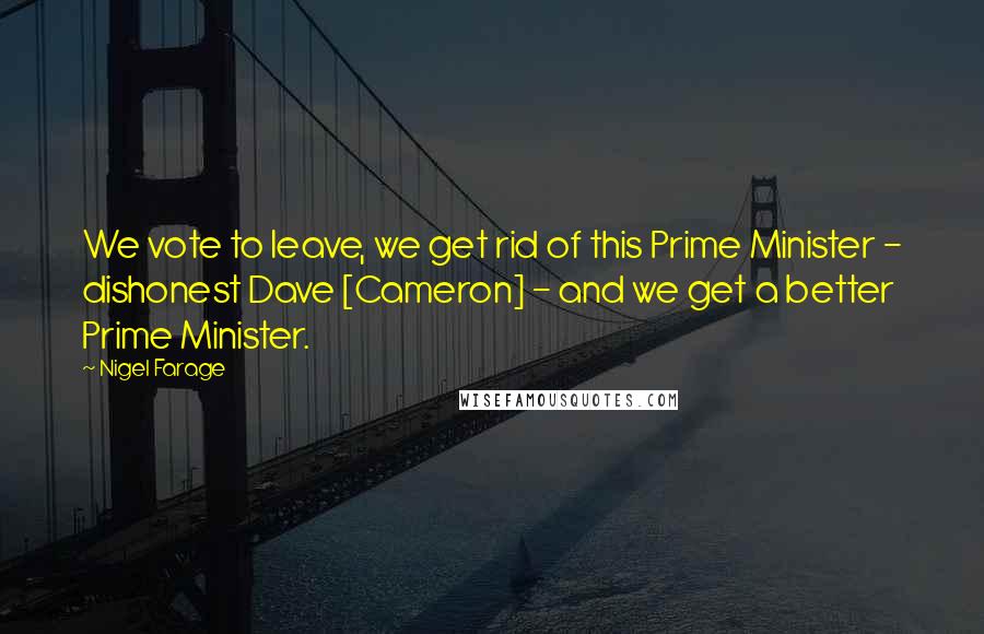 Nigel Farage Quotes: We vote to leave, we get rid of this Prime Minister - dishonest Dave [Cameron] - and we get a better Prime Minister.