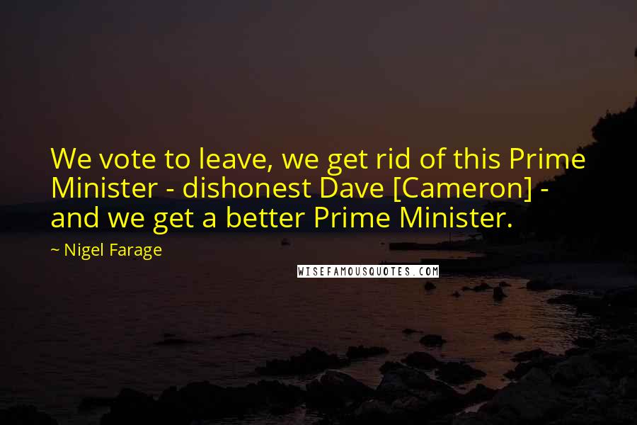 Nigel Farage Quotes: We vote to leave, we get rid of this Prime Minister - dishonest Dave [Cameron] - and we get a better Prime Minister.