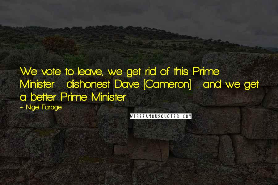 Nigel Farage Quotes: We vote to leave, we get rid of this Prime Minister - dishonest Dave [Cameron] - and we get a better Prime Minister.