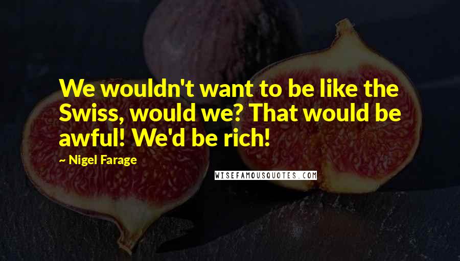 Nigel Farage Quotes: We wouldn't want to be like the Swiss, would we? That would be awful! We'd be rich!