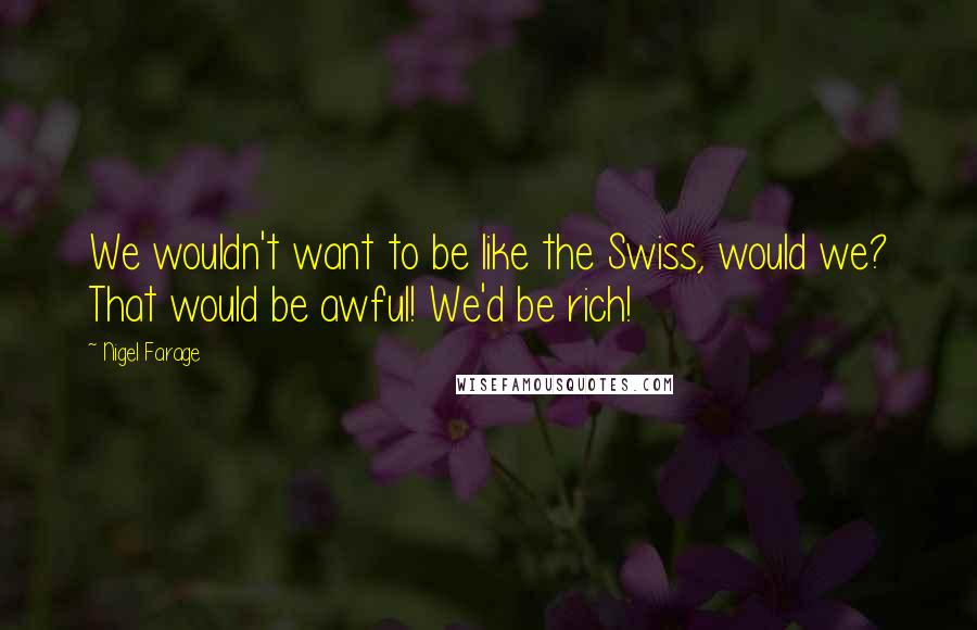 Nigel Farage Quotes: We wouldn't want to be like the Swiss, would we? That would be awful! We'd be rich!