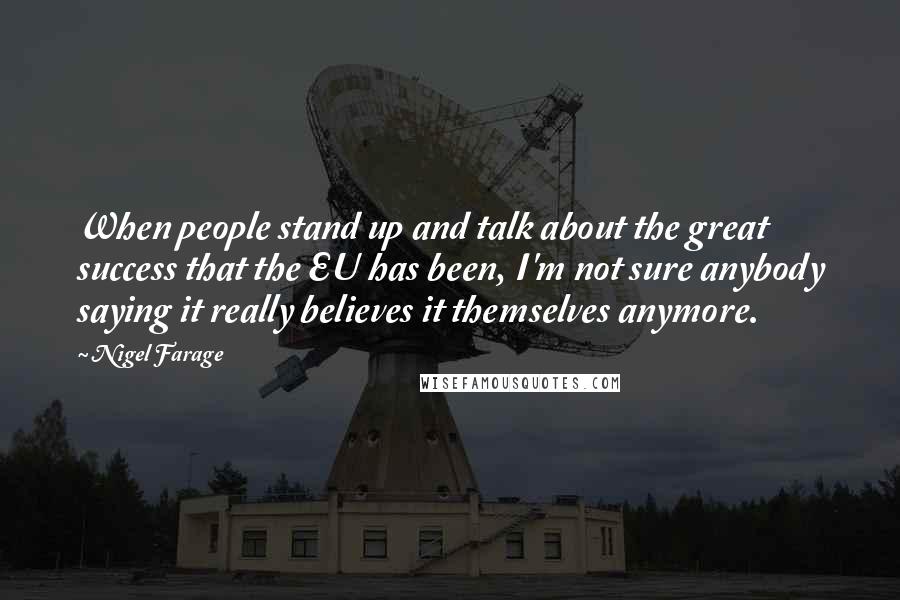 Nigel Farage Quotes: When people stand up and talk about the great success that the EU has been, I'm not sure anybody saying it really believes it themselves anymore.