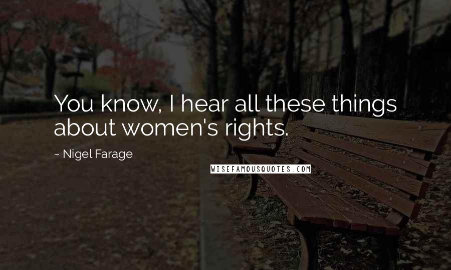 Nigel Farage Quotes: You know, I hear all these things about women's rights.