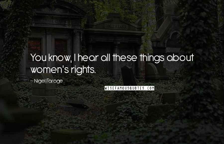 Nigel Farage Quotes: You know, I hear all these things about women's rights.