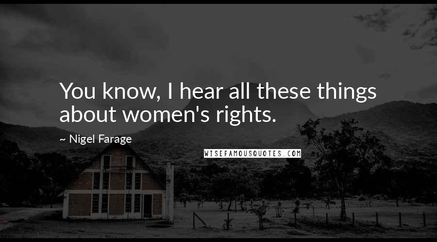 Nigel Farage Quotes: You know, I hear all these things about women's rights.