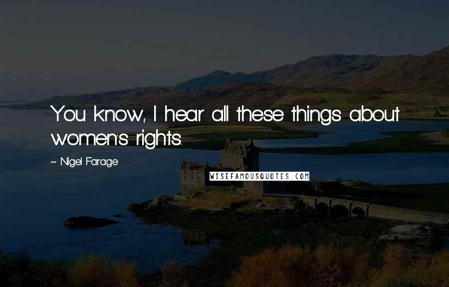 Nigel Farage Quotes: You know, I hear all these things about women's rights.