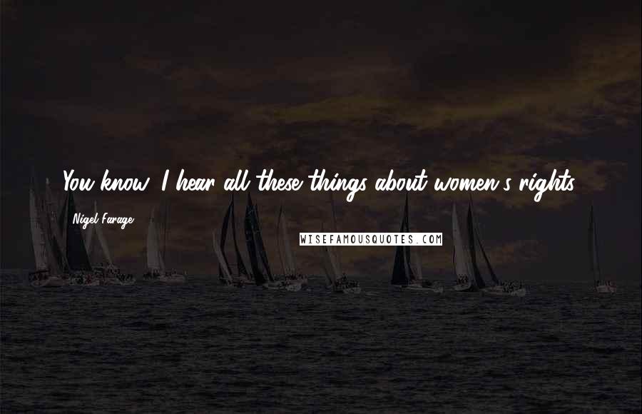 Nigel Farage Quotes: You know, I hear all these things about women's rights.