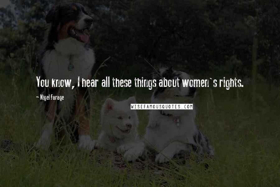 Nigel Farage Quotes: You know, I hear all these things about women's rights.