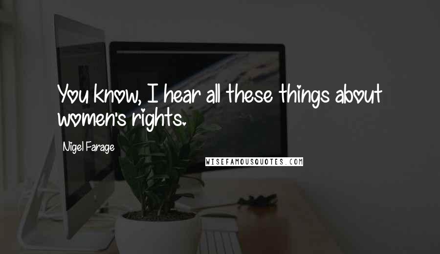 Nigel Farage Quotes: You know, I hear all these things about women's rights.