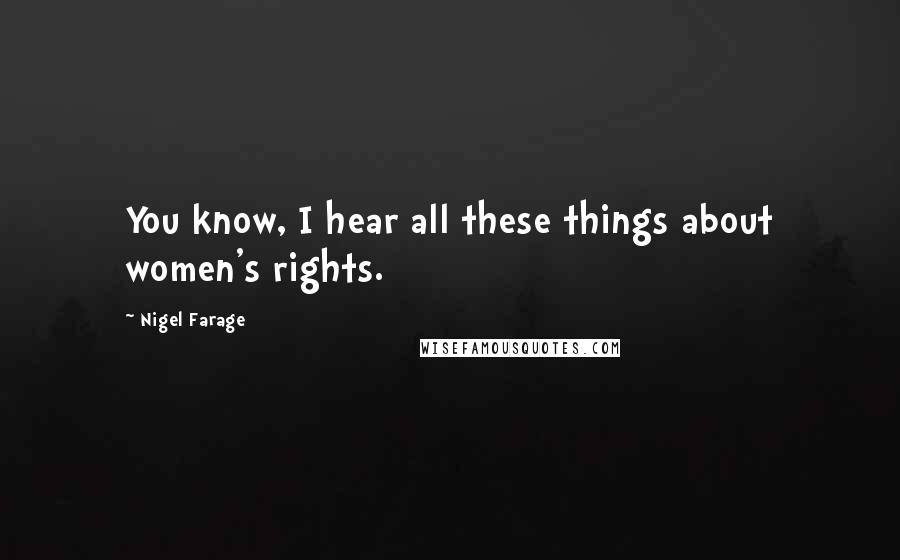 Nigel Farage Quotes: You know, I hear all these things about women's rights.