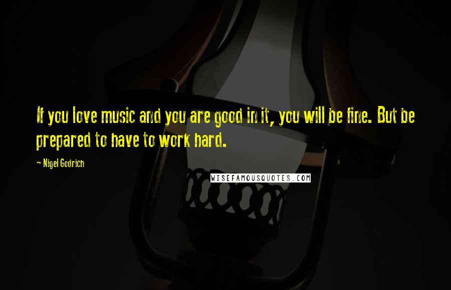 Nigel Godrich Quotes: If you love music and you are good in it, you will be fine. But be prepared to have to work hard.