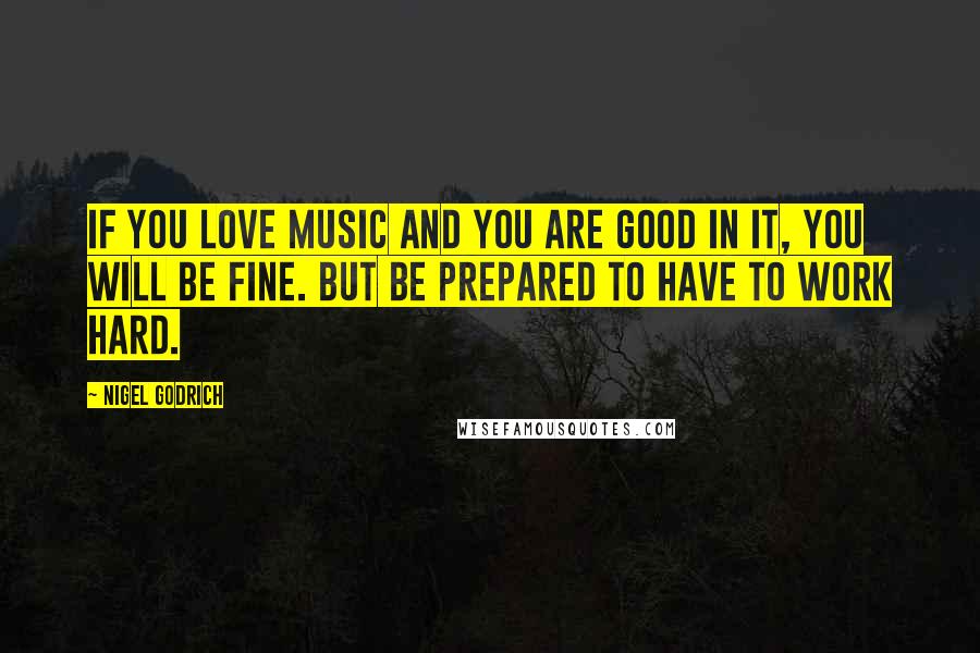 Nigel Godrich Quotes: If you love music and you are good in it, you will be fine. But be prepared to have to work hard.