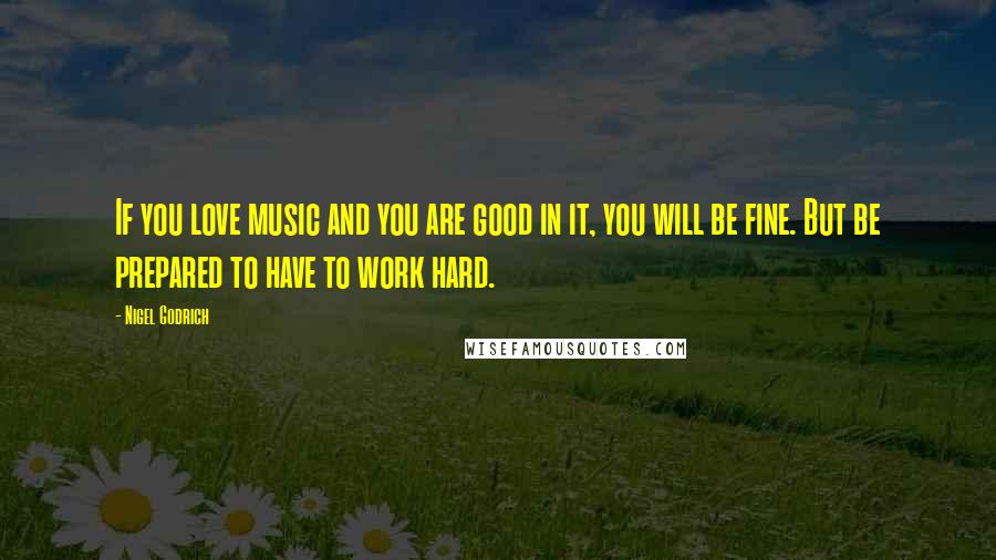 Nigel Godrich Quotes: If you love music and you are good in it, you will be fine. But be prepared to have to work hard.