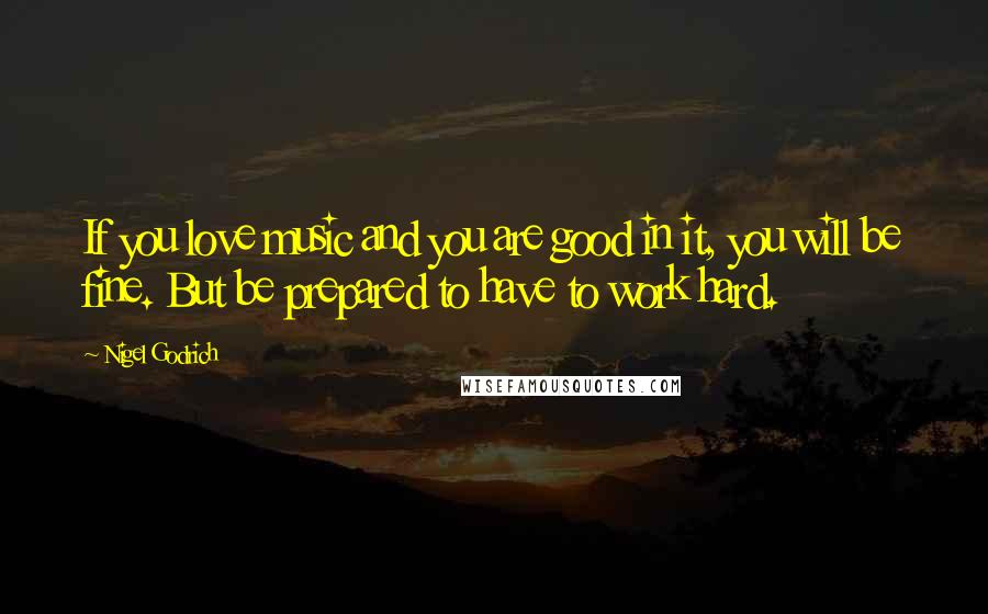 Nigel Godrich Quotes: If you love music and you are good in it, you will be fine. But be prepared to have to work hard.
