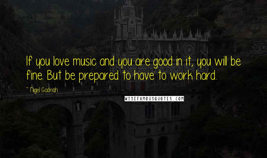 Nigel Godrich Quotes: If you love music and you are good in it, you will be fine. But be prepared to have to work hard.