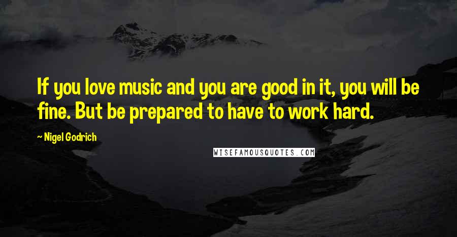 Nigel Godrich Quotes: If you love music and you are good in it, you will be fine. But be prepared to have to work hard.