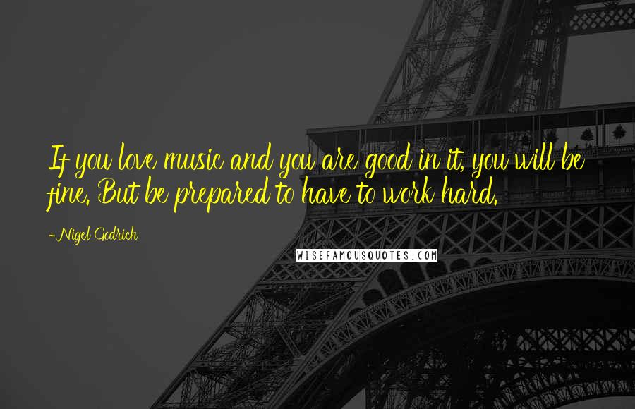 Nigel Godrich Quotes: If you love music and you are good in it, you will be fine. But be prepared to have to work hard.