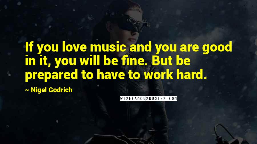 Nigel Godrich Quotes: If you love music and you are good in it, you will be fine. But be prepared to have to work hard.