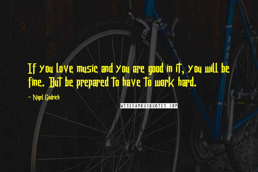 Nigel Godrich Quotes: If you love music and you are good in it, you will be fine. But be prepared to have to work hard.