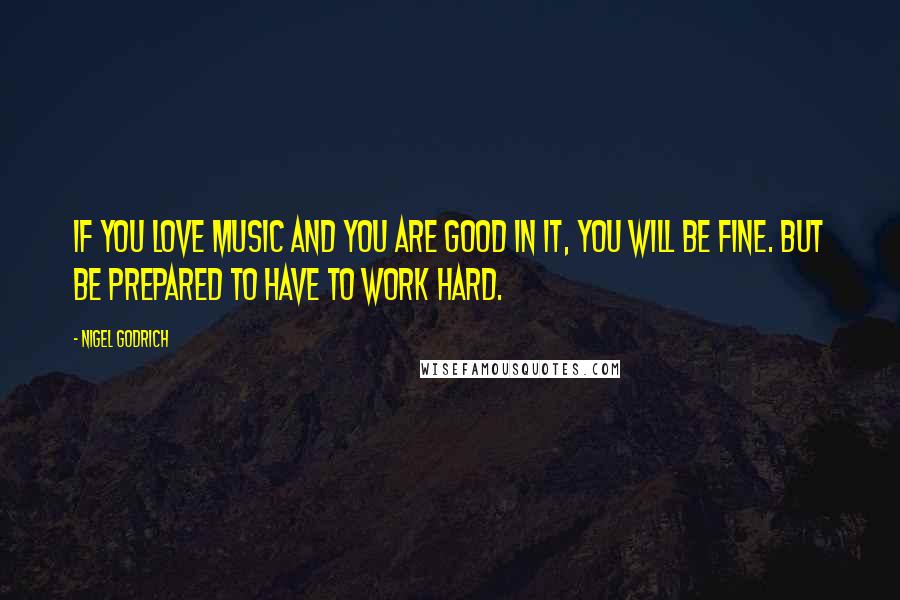 Nigel Godrich Quotes: If you love music and you are good in it, you will be fine. But be prepared to have to work hard.
