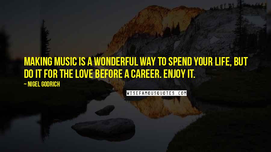 Nigel Godrich Quotes: Making music is a wonderful way to spend your life, but do it for the love before a career. Enjoy it.