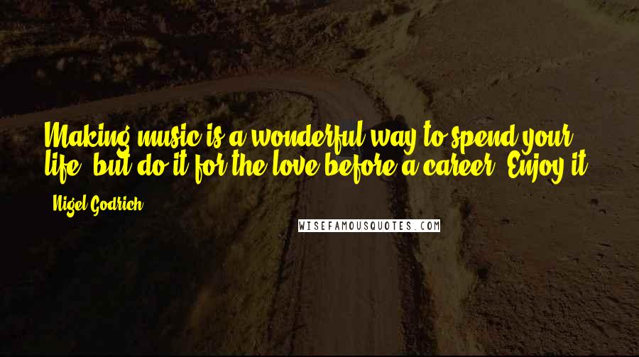 Nigel Godrich Quotes: Making music is a wonderful way to spend your life, but do it for the love before a career. Enjoy it.