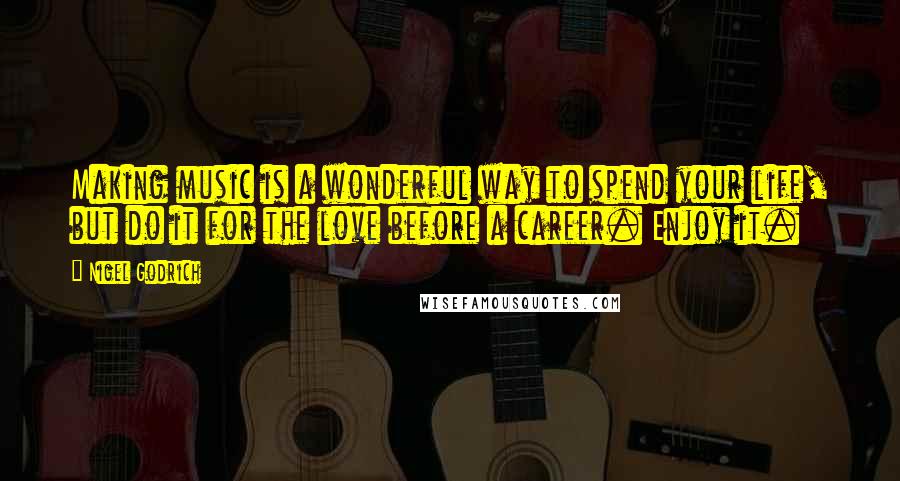 Nigel Godrich Quotes: Making music is a wonderful way to spend your life, but do it for the love before a career. Enjoy it.