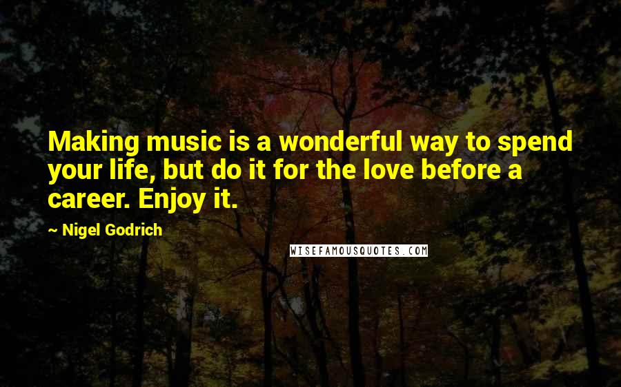 Nigel Godrich Quotes: Making music is a wonderful way to spend your life, but do it for the love before a career. Enjoy it.