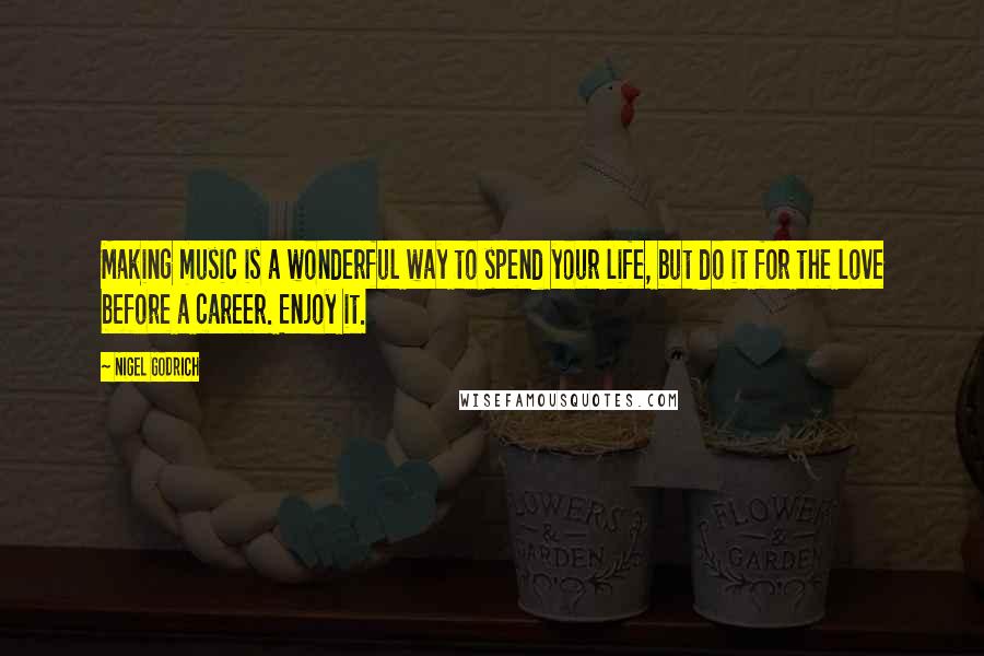 Nigel Godrich Quotes: Making music is a wonderful way to spend your life, but do it for the love before a career. Enjoy it.