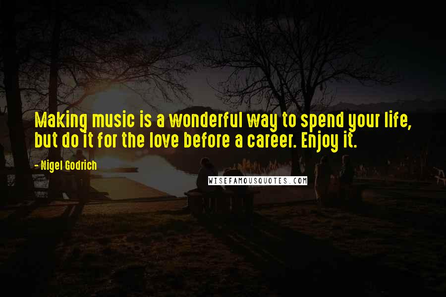 Nigel Godrich Quotes: Making music is a wonderful way to spend your life, but do it for the love before a career. Enjoy it.