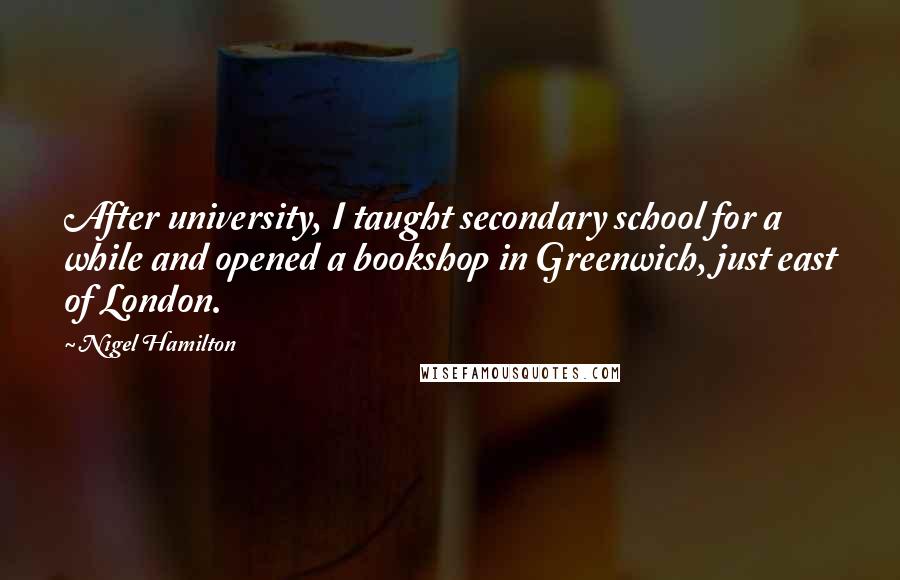 Nigel Hamilton Quotes: After university, I taught secondary school for a while and opened a bookshop in Greenwich, just east of London.