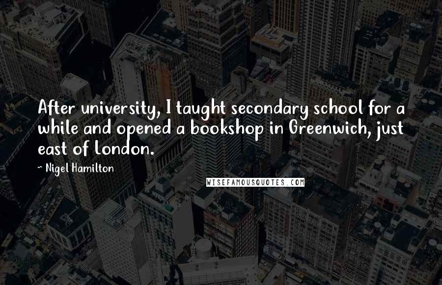 Nigel Hamilton Quotes: After university, I taught secondary school for a while and opened a bookshop in Greenwich, just east of London.