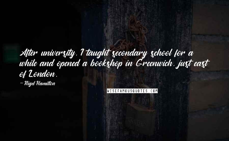 Nigel Hamilton Quotes: After university, I taught secondary school for a while and opened a bookshop in Greenwich, just east of London.