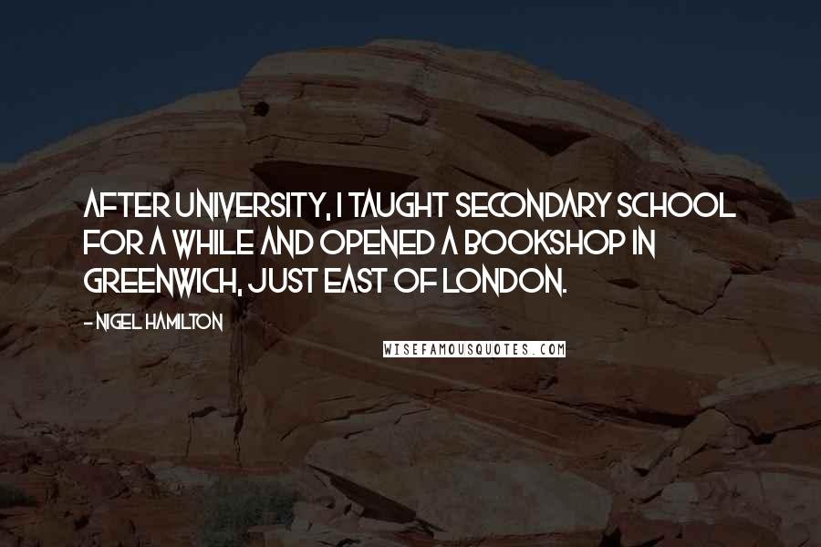 Nigel Hamilton Quotes: After university, I taught secondary school for a while and opened a bookshop in Greenwich, just east of London.