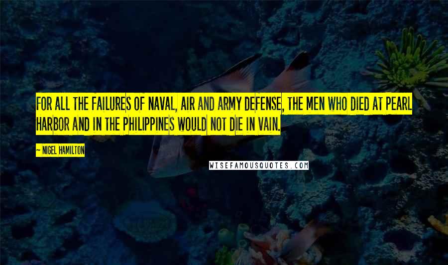 Nigel Hamilton Quotes: For all the failures of naval, air and army defense, the men who died at Pearl Harbor and in the Philippines would not die in vain.